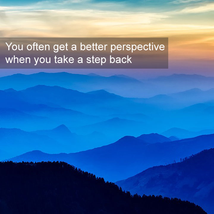 You often get a better perspective when you take a step back